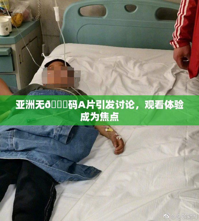 亚洲无🈚码A片引发讨论，观看体验成为焦点