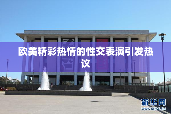 欧美精彩热情的性交表演引发热议