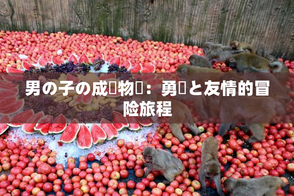 男の子の成長物語：勇気と友情的冒险旅程