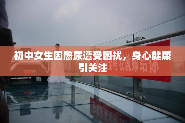 初中女生因憋尿遭受困扰，身心健康引关注