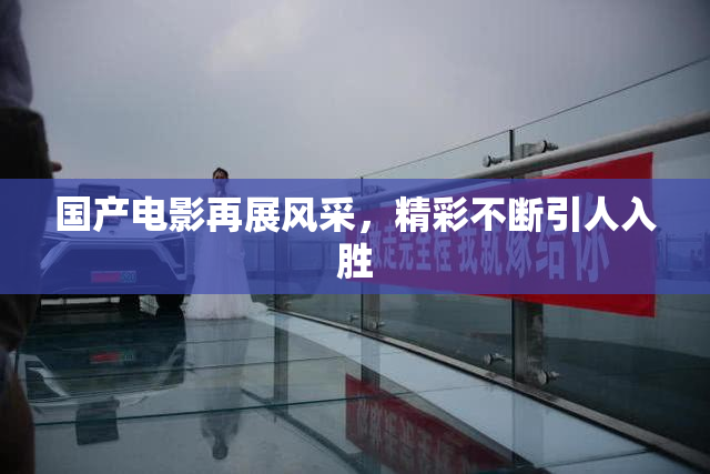国产电影再展风采，精彩不断引人入胜