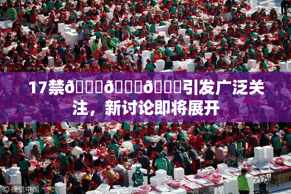 17禁🍆🍑🔞引发广泛关注，新讨论即将展开