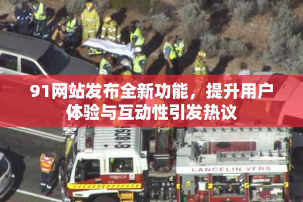 91网站发布全新功能，提升用户体验与互动性引发热议