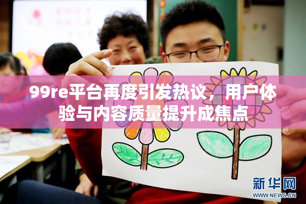 99re平台再度引发热议，用户体验与内容质量提升成焦点
