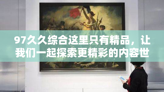 97久久综合这里只有精品，让我们一起探索更精彩的内容世界！