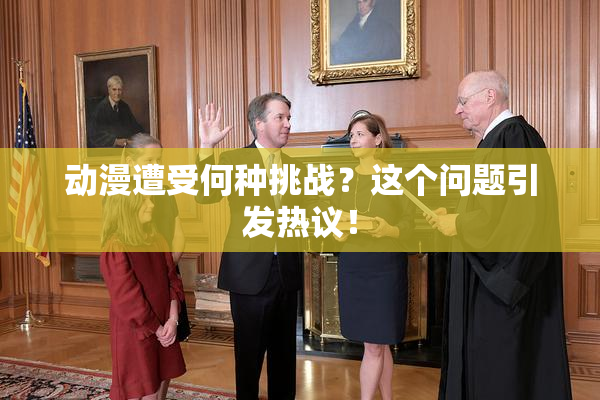 动漫遭受何种挑战？这个问题引发热议！
