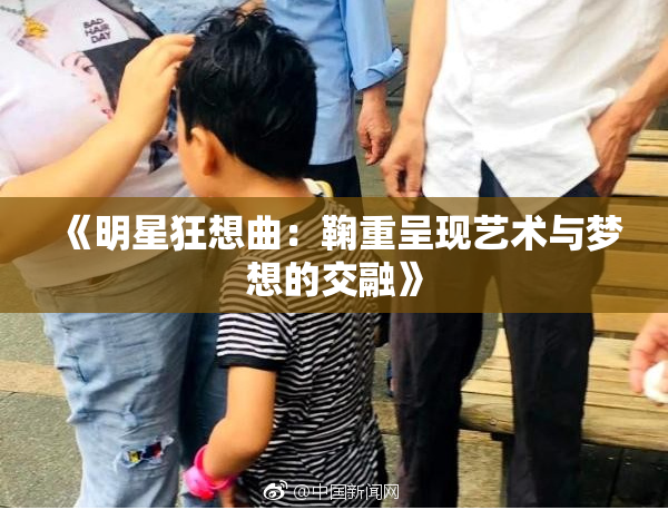 《明星狂想曲：鞠重呈现艺术与梦想的交融》