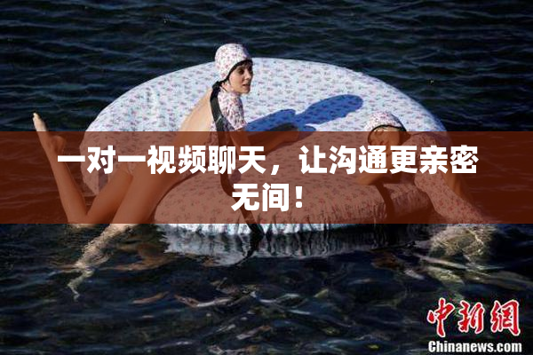 一对一视频聊天，让沟通更亲密无间！
