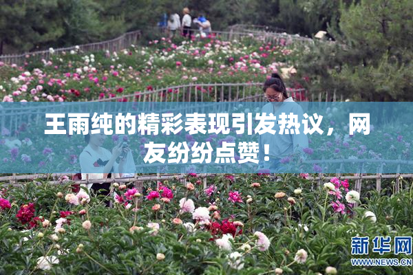 王雨纯的精彩表现引发热议，网友纷纷点赞！