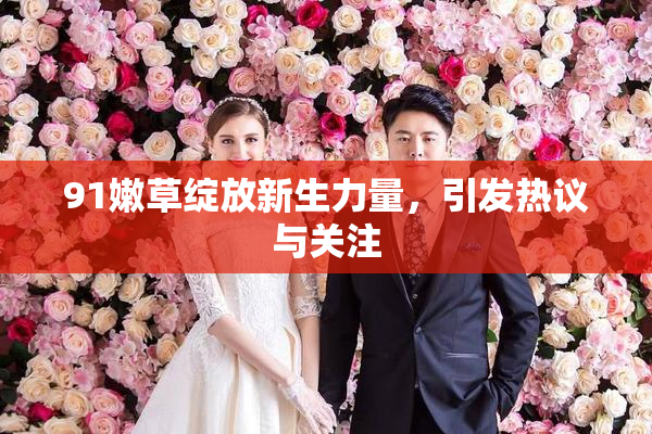 91嫩草绽放新生力量，引发热议与关注