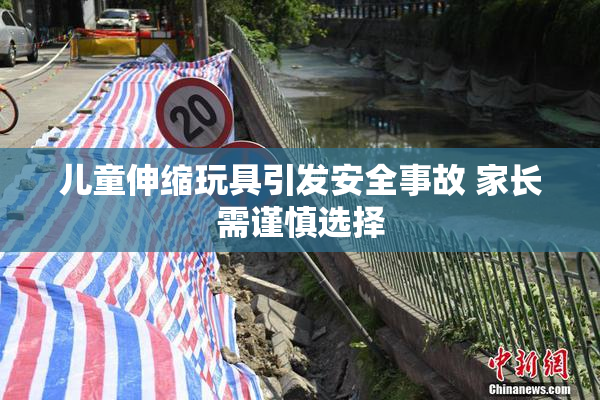 儿童伸缩玩具引发安全事故 家长需谨慎选择
