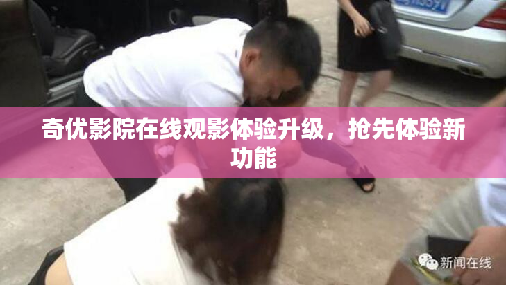 奇优影院在线观影体验升级，抢先体验新功能