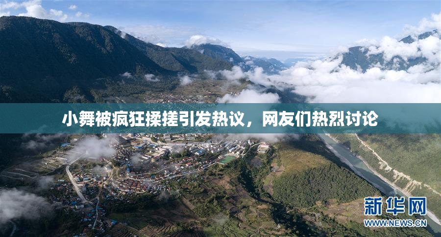 小舞被疯狂揉搓引发热议，网友们热烈讨论
