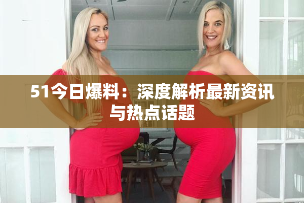 51今日爆料：深度解析最新资讯与热点话题