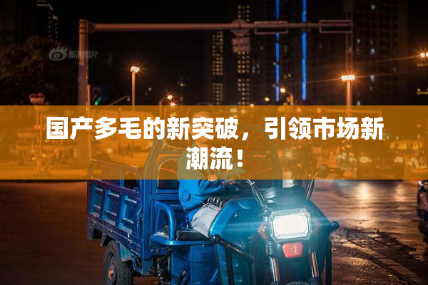 国产多毛的新突破，引领市场新潮流！