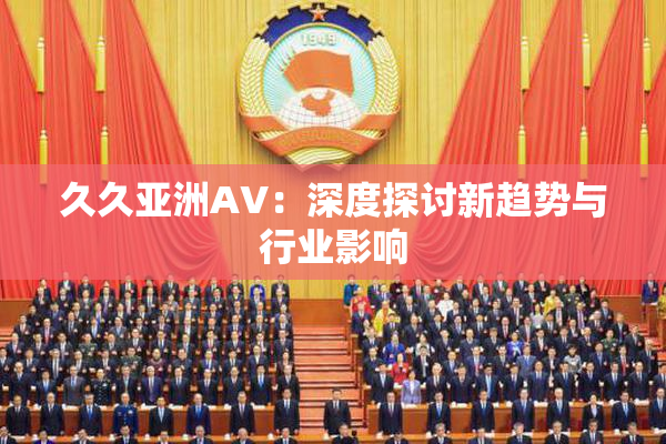 久久亚洲AV：深度探讨新趋势与行业影响