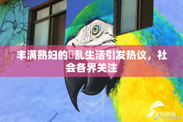 丰满熟妇的婬乱生活引发热议，社会各界关注