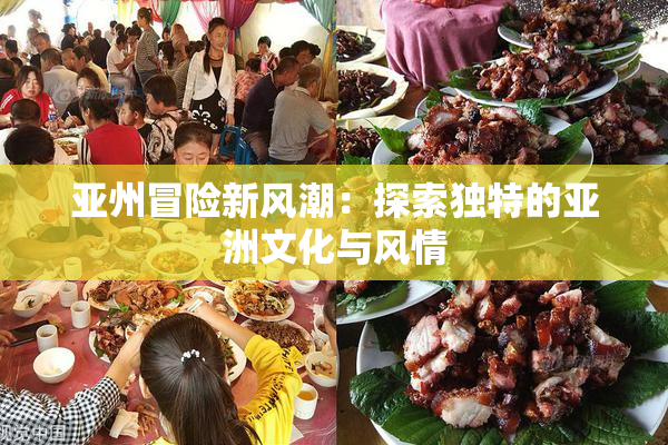 亚州冒险新风潮：探索独特的亚洲文化与风情