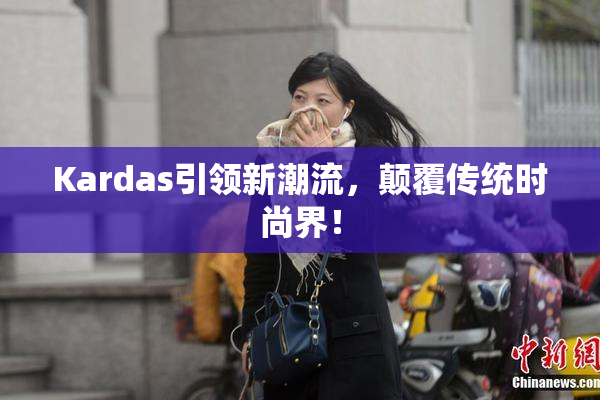 Kardas引领新潮流，颠覆传统时尚界！