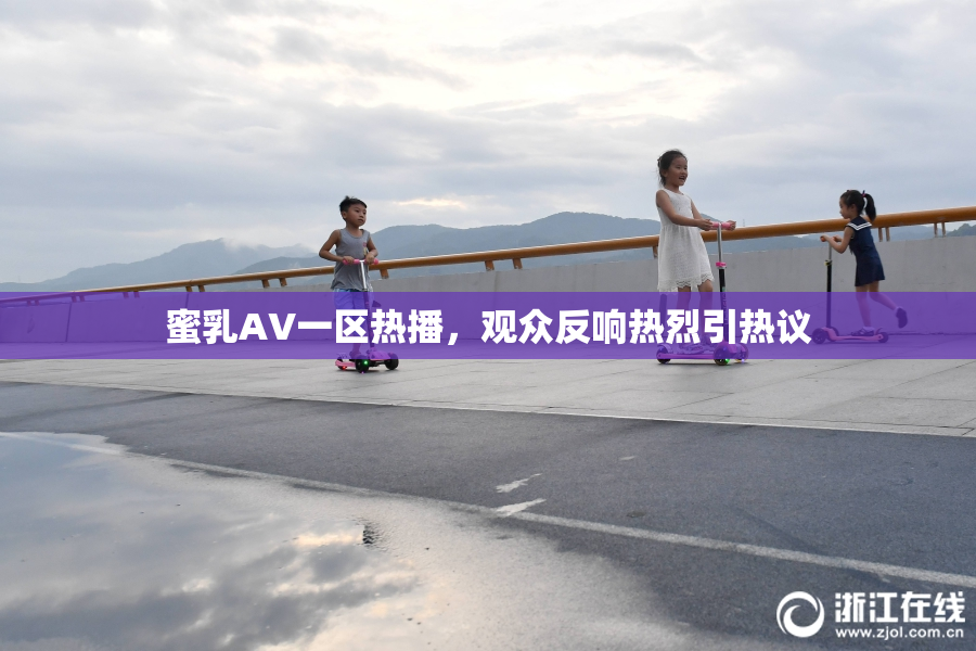 蜜乳AV一区热播，观众反响热烈引热议
