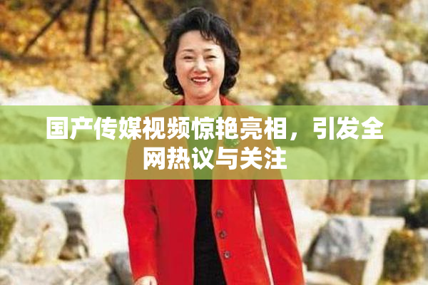 国产传媒视频惊艳亮相，引发全网热议与关注