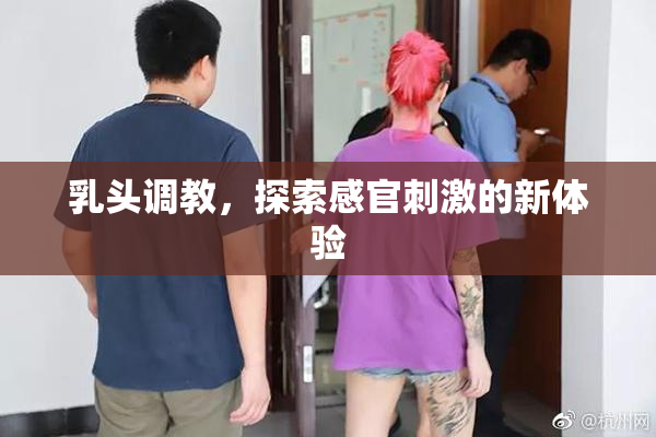 乳头调教，探索感官刺激的新体验