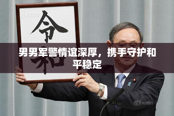 男男军警情谊深厚，携手守护和平稳定