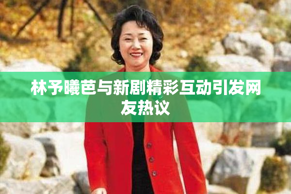 林予曦芭与新剧精彩互动引发网友热议