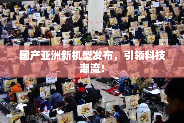 国产亚洲新机型发布，引领科技潮流！