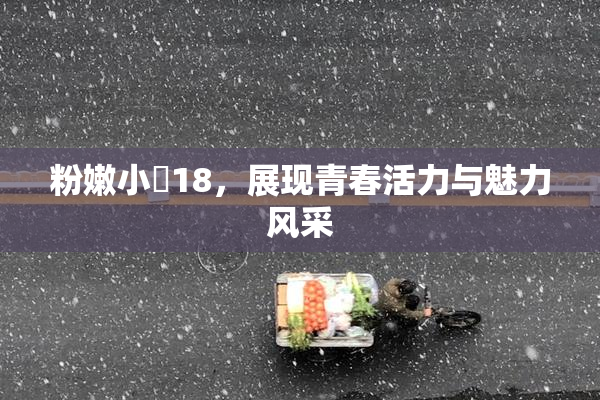 粉嫩小泬18，展现青春活力与魅力风采