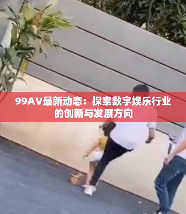99AV最新动态：探索数字娱乐行业的创新与发展方向