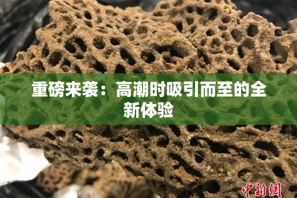 重磅来袭：高潮时吸引而至的全新体验