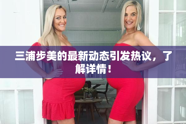 三浦步美的最新动态引发热议，了解详情！