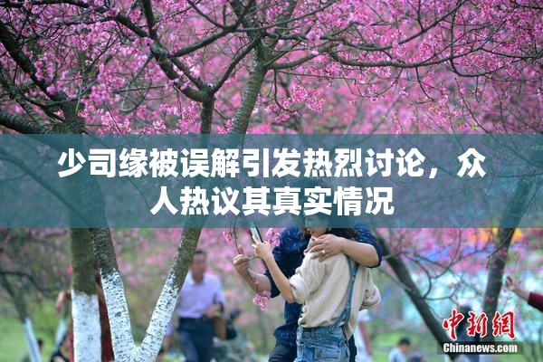 少司缘被误解引发热烈讨论，众人热议其真实情况