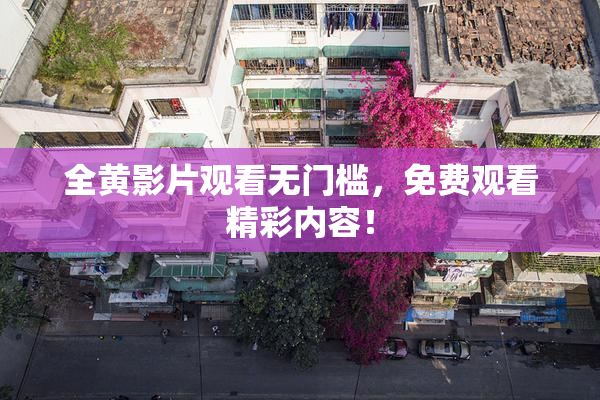 全黄影片观看无门槛，免费观看精彩内容！