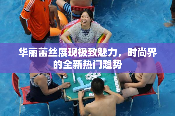 华丽蕾丝展现极致魅力，时尚界的全新热门趋势