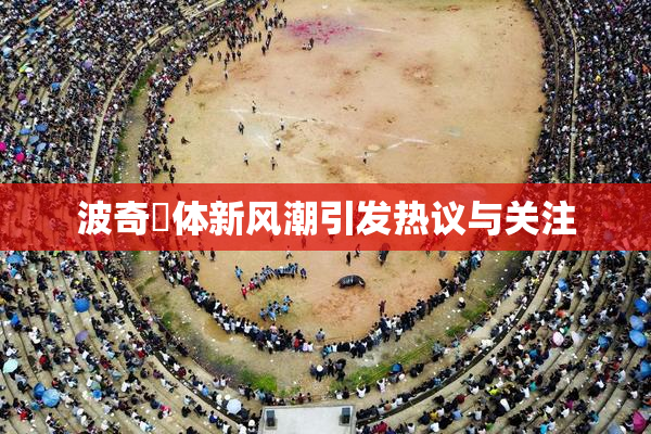 波奇祼体新风潮引发热议与关注