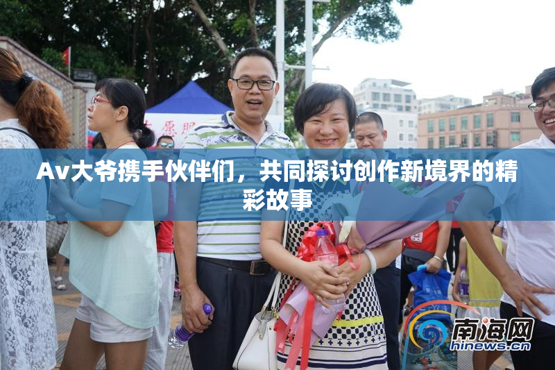 Av大爷携手伙伴们，共同探讨创作新境界的精彩故事