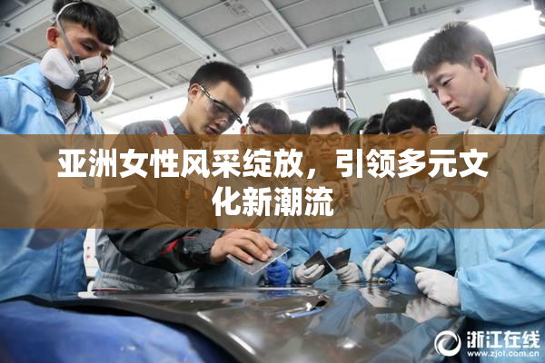 亚洲女性风采绽放，引领多元文化新潮流