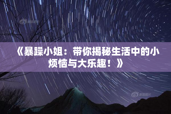 《暴躁小姐：带你揭秘生活中的小烦恼与大乐趣！》