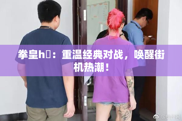拳皇h婬：重温经典对战，唤醒街机热潮！