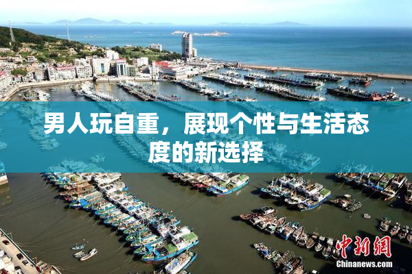 男人玩自重，展现个性与生活态度的新选择