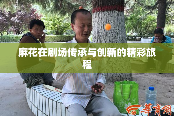 麻花在剧场传承与创新的精彩旅程