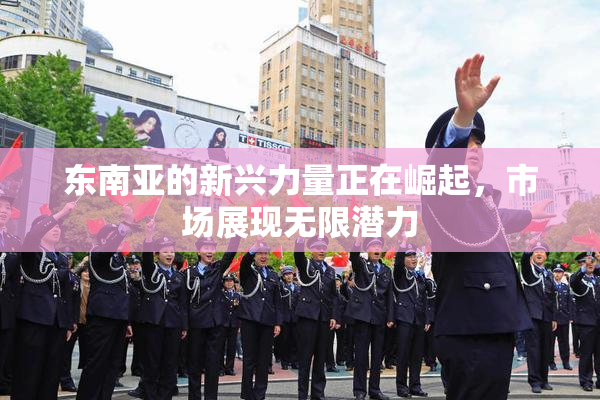 东南亚的新兴力量正在崛起，市场展现无限潜力