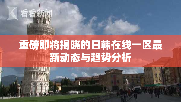 重磅即将揭晓的日韩在线一区最新动态与趋势分析