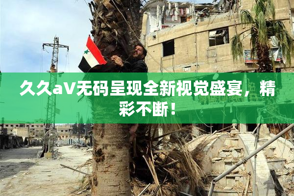 久久aV无码呈现全新视觉盛宴，精彩不断！