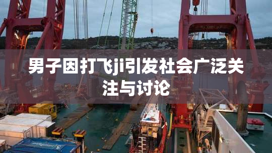 男子因打飞ji引发社会广泛关注与讨论