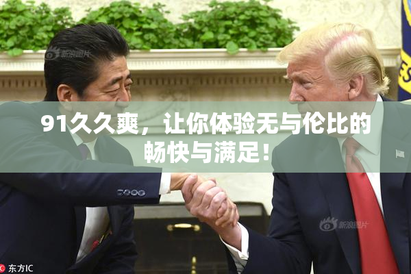 91久久爽，让你体验无与伦比的畅快与满足！