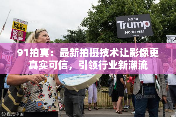 91拍真：最新拍摄技术让影像更真实可信，引领行业新潮流