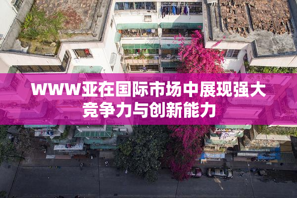 WWW亚在国际市场中展现强大竞争力与创新能力